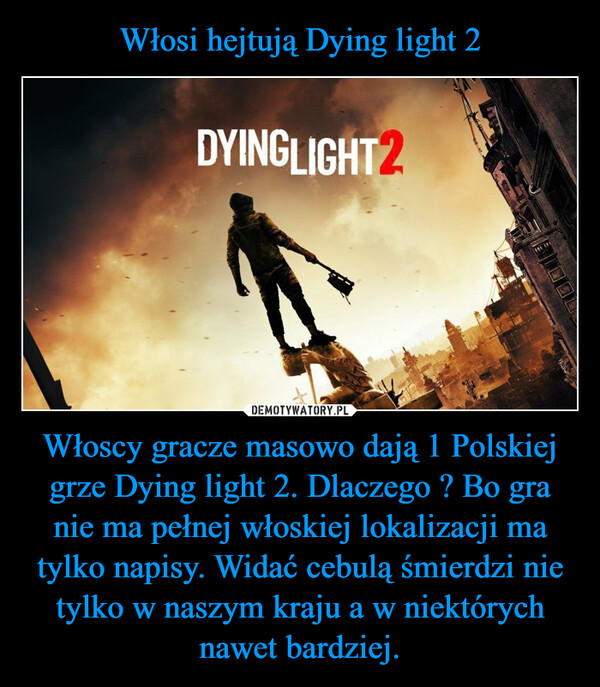Włoscy gracze masowo dają 1 Polskiej grze Dying light 2. Dlaczego ? Bo gra nie ma pełnej włoskiej lokalizacji ma tylko napisy. Widać cebulą śmierdzi nie tylko w naszym kraju a w niektórych nawet bardziej. –  