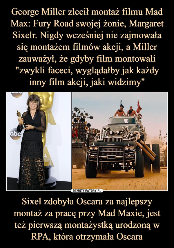 Sixel zdobyła Oscara za najlepszy montaż za pracę przy Mad Maxie, jest też pierwszą montażystką urodzoną w RPA, która otrzymała Oscara –  