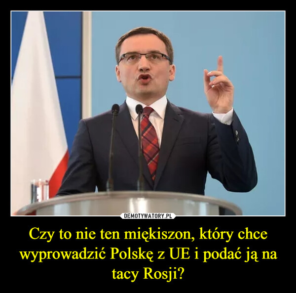 Czy to nie ten miękiszon, który chce wyprowadzić Polskę z UE i podać ją na tacy Rosji? –  