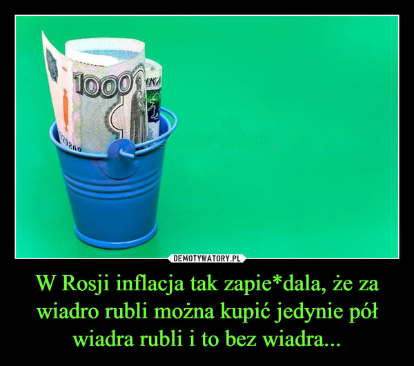 W Rosji inflacja tak zapie*dala, że za wiadro rubli można kupić jedynie pół wiadra rubli i to bez wiadra...