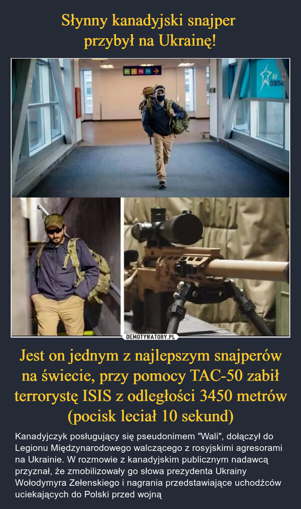 Słynny kanadyjski snajper 
przybył na Ukrainę! Jest on jednym z najlepszym snajperów na świecie, przy pomocy TAC-50 zabił terrorystę ISIS z odległości 3450 metrów (pocisk leciał 10 sekund)
