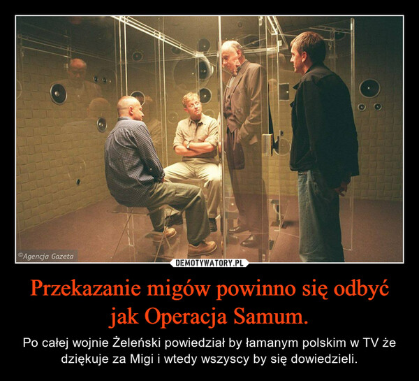Przekazanie migów powinno się odbyć jak Operacja Samum. – Po całej wojnie Żeleński powiedział by łamanym polskim w TV że dziękuje za Migi i wtedy wszyscy by się dowiedzieli. 