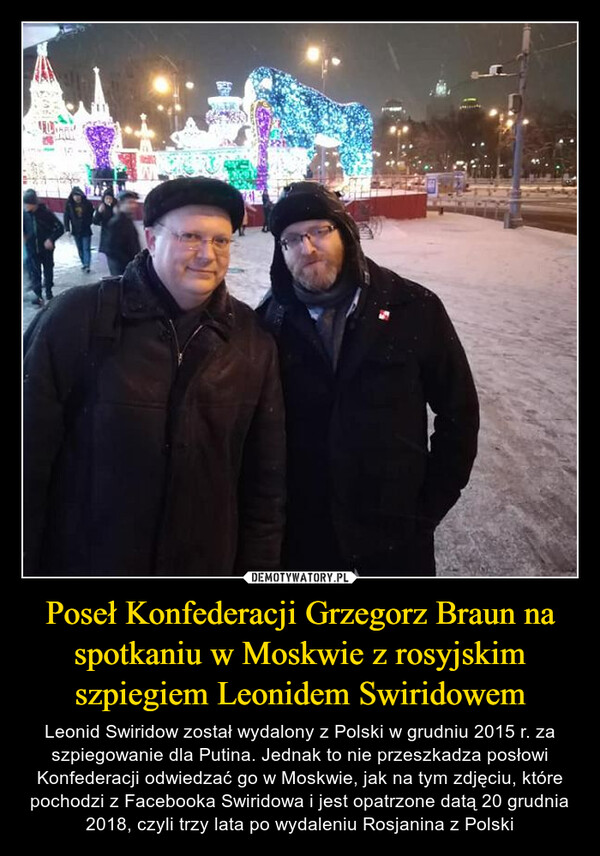 Poseł Konfederacji Grzegorz Braun na spotkaniu w Moskwie z rosyjskim szpiegiem Leonidem Swiridowem – Leonid Swiridow został wydalony z Polski w grudniu 2015 r. za szpiegowanie dla Putina. Jednak to nie przeszkadza posłowi Konfederacji odwiedzać go w Moskwie, jak na tym zdjęciu, które pochodzi z Facebooka Swiridowa i jest opatrzone datą 20 grudnia 2018, czyli trzy lata po wydaleniu Rosjanina z Polski 