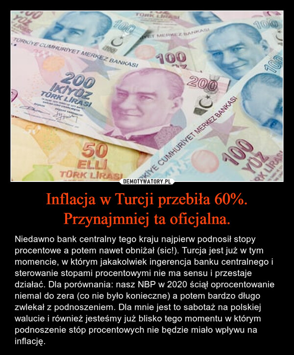 Inflacja w Turcji przebiła 60%. Przynajmniej ta oficjalna. – Niedawno bank centralny tego kraju najpierw podnosił stopy procentowe a potem nawet obniżał (sic!). Turcja jest już w tym momencie, w którym jakakolwiek ingerencja banku centralnego i sterowanie stopami procentowymi nie ma sensu i przestaje działać. Dla porównania: nasz NBP w 2020 ściął oprocentowanie niemal do zera (co nie było konieczne) a potem bardzo długo zwlekał z podnoszeniem. Dla mnie jest to sabotaż na polskiej walucie i również jesteśmy już blisko tego momentu w którym podnoszenie stóp procentowych nie będzie miało wpływu na inflację. 