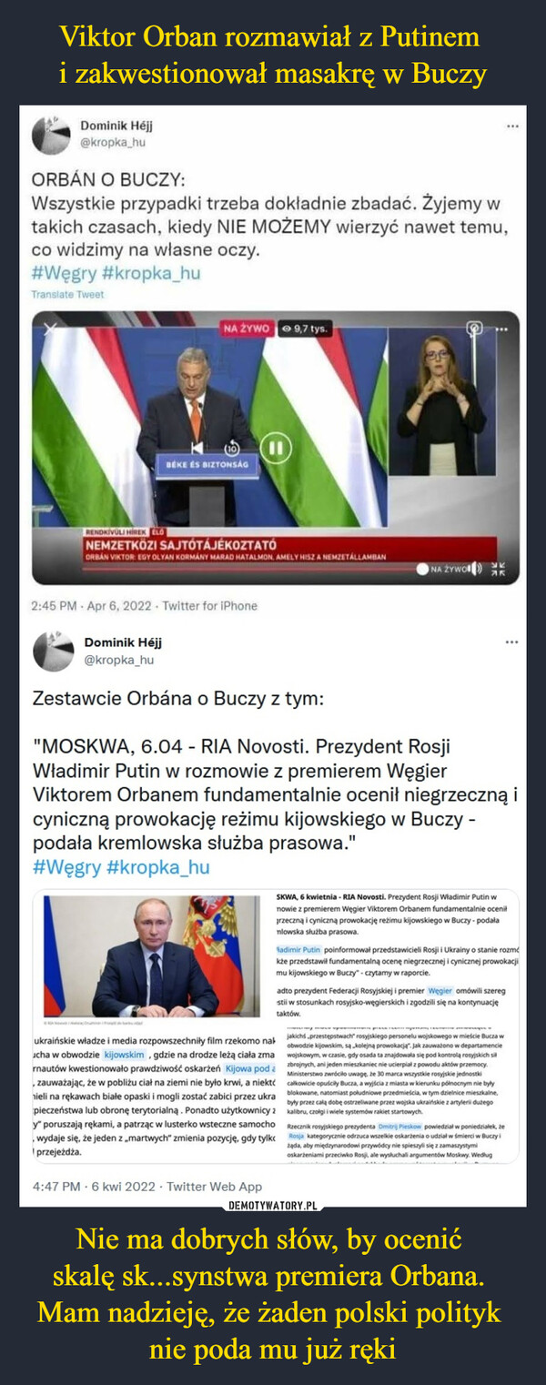 Viktor Orban rozmawiał z Putinem 
i zakwestionował masakrę w Buczy Nie ma dobrych słów, by ocenić 
skalę sk...synstwa premiera Orbana. 
Mam nadzieję, że żaden polski polityk 
nie poda mu już ręki