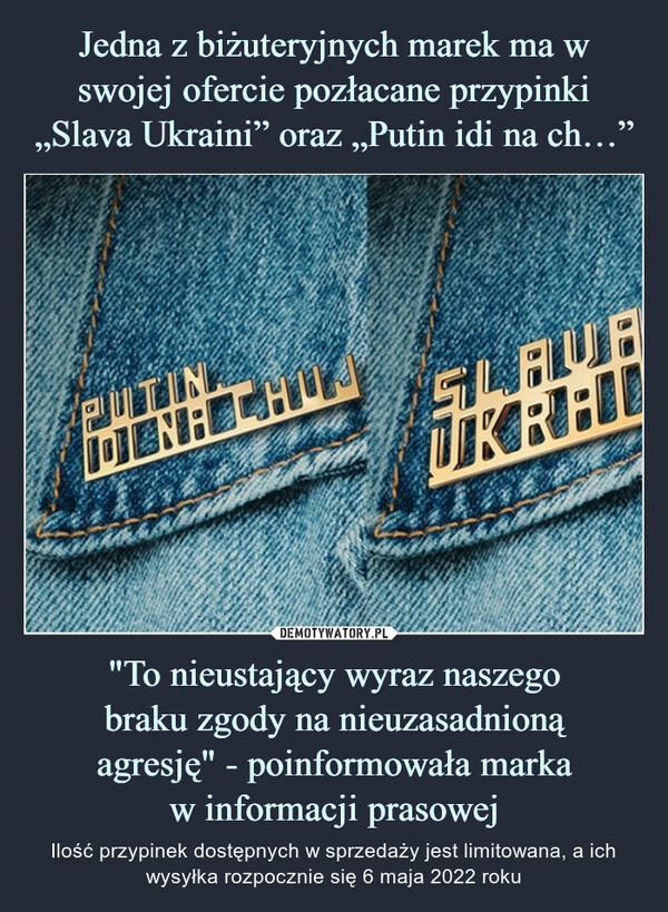 Jedna z biżuteryjnych marek ma w swojej ofercie pozłacane przypinki „Slava Ukraini” oraz „Putin idi na ch…” "To nieustający wyraz naszego
braku zgody na nieuzasadnioną
agresję" - poinformowała marka
w informacji prasowej