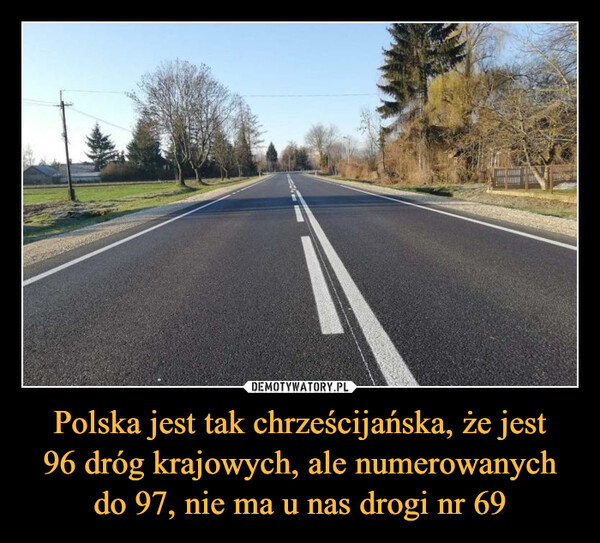Polska jest tak chrześcijańska, że jest
96 dróg krajowych, ale numerowanych do 97, nie ma u nas drogi nr 69