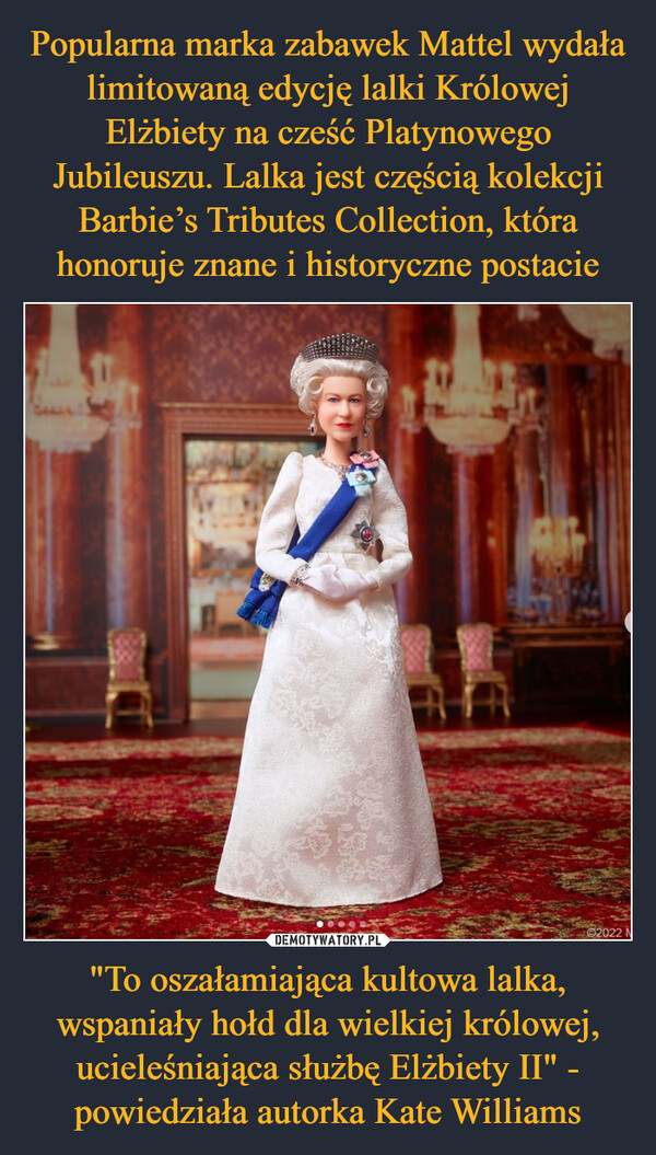 "To oszałamiająca kultowa lalka, wspaniały hołd dla wielkiej królowej, ucieleśniająca służbę Elżbiety II" - powiedziała autorka Kate Williams –  