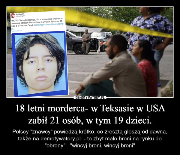 18 letni morderca- w Teksasie w USA zabił 21 osób, w tym 19 dzieci. – Polscy "znawcy" powiedzą krótko, co zresztą głoszą od dawna, także na demotywatory.pl  - to zbyt mało broni na rynku do "obrony" - "wincyj broni, wincyj broni" 