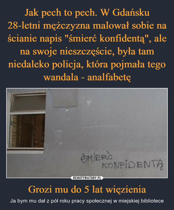 Jak pech to pech. W Gdańsku 28-letni mężczyzna malował sobie na ścianie napis "śmierć konfidentą", ale na swoje nieszczęście, była tam niedaleko policja, która pojmała tego wandala - analfabetę Grozi mu do 5 lat więzienia