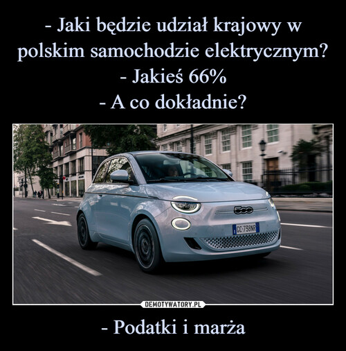 - Jaki będzie udział krajowy w polskim samochodzie elektrycznym?
- Jakieś 66%
- A co dokładnie? - Podatki i marża