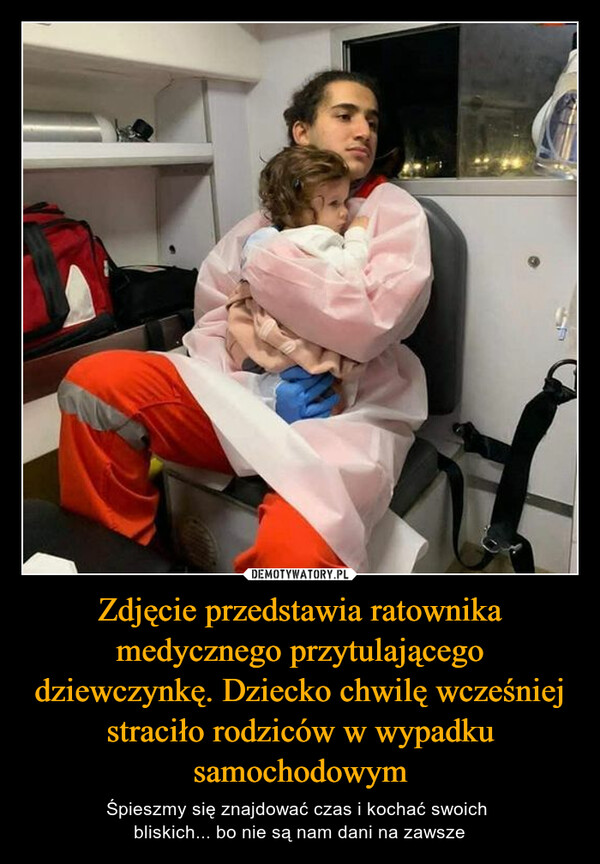Zdjęcie przedstawia ratownika medycznego przytulającego dziewczynkę. Dziecko chwilę wcześniej straciło rodziców w wypadku samochodowym – Śpieszmy się znajdować czas i kochać swoich bliskich... bo nie są nam dani na zawsze 