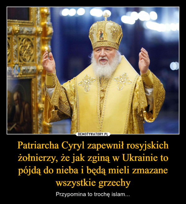 Patriarcha Cyryl zapewnił rosyjskich żołnierzy, że jak zginą w Ukrainie to pójdą do nieba i będą mieli zmazane wszystkie grzechy – Przypomina to trochę islam... 