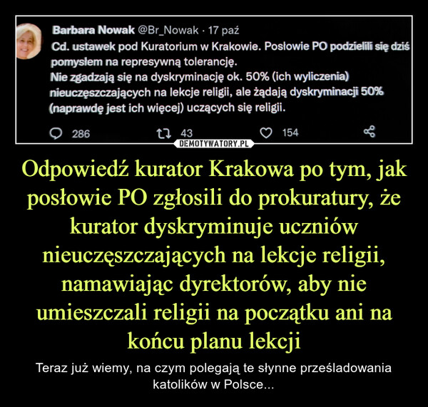 Odpowiedź kurator Krakowa po tym, jak posłowie PO zgłosili do prokuratury, że kurator dyskryminuje uczniów nieuczęszczających na lekcje religii, namawiając dyrektorów, aby nie umieszczali religii na początku ani na końcu planu lekcji – Teraz już wiemy, na czym polegają te słynne prześladowania katolików w Polsce... 