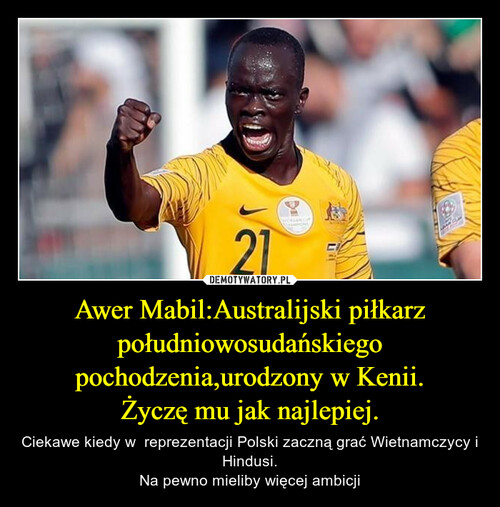 Awer Mabil:Australijski piłkarz południowosudańskiego pochodzenia,urodzony w Kenii.
Życzę mu jak najlepiej.