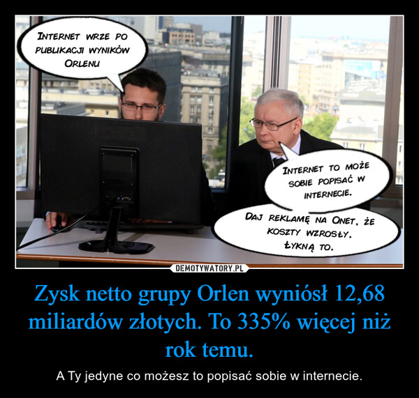 Zysk netto grupy Orlen wyniósł 12,68 miliardów złotych. To 335% więcej niż rok temu. – A Ty jedyne co możesz to popisać sobie w internecie. 