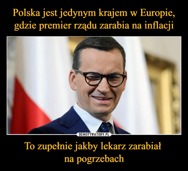 Polska jest jedynym krajem w Europie, gdzie premier rządu zarabia na inflacji To zupełnie jakby lekarz zarabiał 
na pogrzebach
