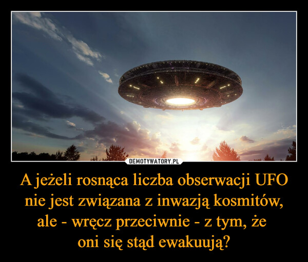 A jeżeli rosnąca liczba obserwacji UFO nie jest związana z inwazją kosmitów, ale - wręcz przeciwnie - z tym, że oni się stąd ewakuują? –  