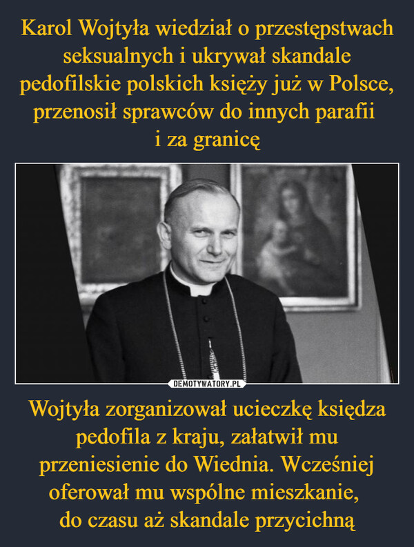 Wojtyła zorganizował ucieczkę księdza pedofila z kraju, załatwił mu przeniesienie do Wiednia. Wcześniej oferował mu wspólne mieszkanie, do czasu aż skandale przycichną –  