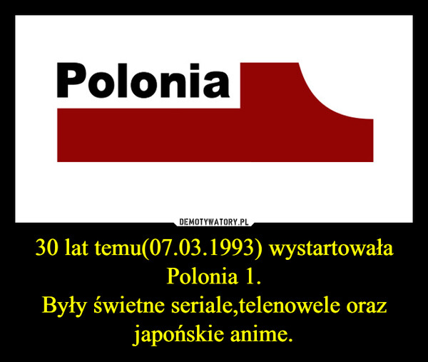 30 lat temu(07.03.1993) wystartowała Polonia 1.Były świetne seriale,telenowele oraz japońskie anime. –  
