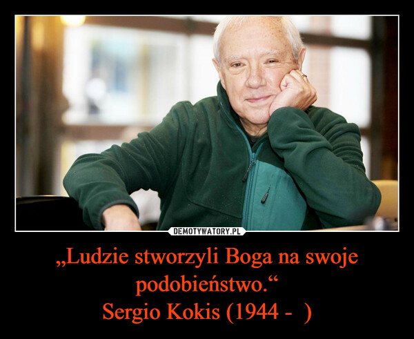 „Ludzie stworzyli Boga na swoje podobieństwo.“Sergio Kokis (1944 -  ) –  