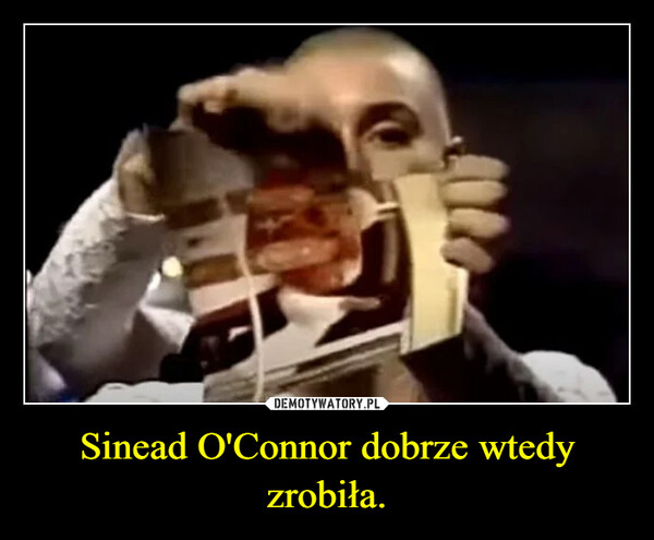 Sinead O'Connor dobrze wtedy zrobiła. –  
