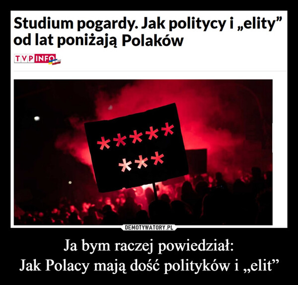 Ja bym raczej powiedział:Jak Polacy mają dość polityków i „elit” –  Studium pogardy. Jak politycy i „elity"od lat poniżają PolakówTVP INFO********
