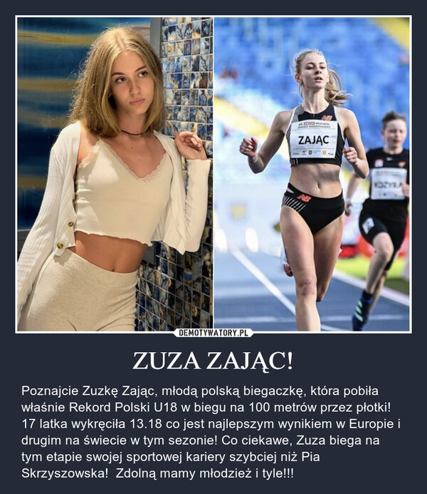 ZUZA ZAJĄC! – Poznajcie Zuzkę Zając, młodą polską biegaczkę, która pobiła właśnie Rekord Polski U18 w biegu na 100 metrów przez płotki! 17 latka wykręciła 13.18 co jest najlepszym wynikiem w Europie i drugim na świecie w tym sezonie! Co ciekawe, Zuza biega na tym etapie swojej sportowej kariery szybciej niż Pia Skrzyszowska!  Zdolną mamy młodzież i tyle!!! 69. MEMORIAJANUSZA KUSOCIOZAJĄCAB