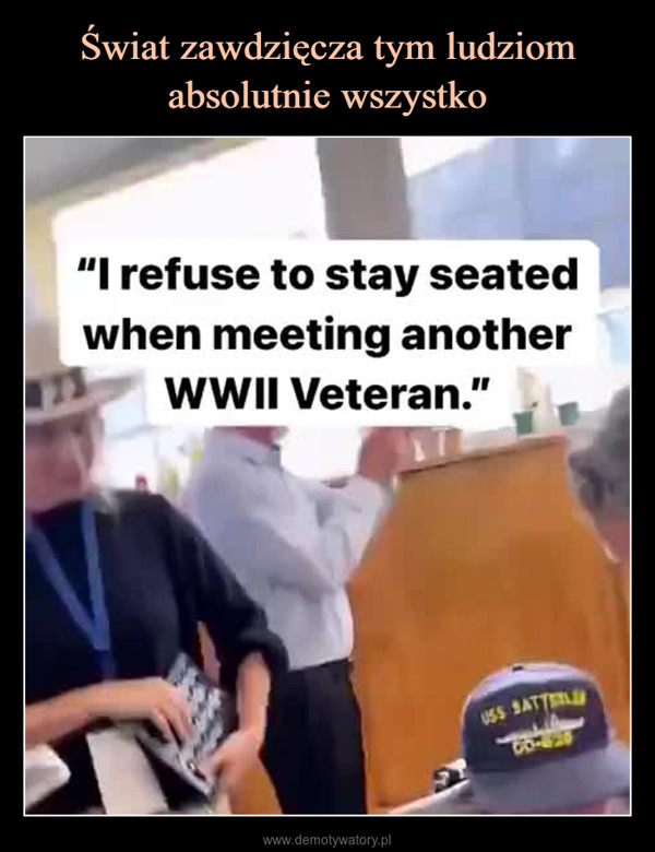  –  "I refuse to stay seatedwhen meeting anotherWWII Veteran."USS BATTERLLA