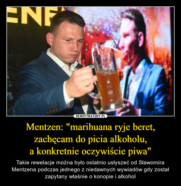 Mentzen: "marihuana ryje beret, zachęcam do picia alkoholu,a konkretnie oczywiście piwa" – Takie rewelacje można było ostatnio usłyszeć od Sławomira Mentzena podczas jednego z niedawnych wywiadów gdy został zapytany właśnie o konopie i alkohol ENF.