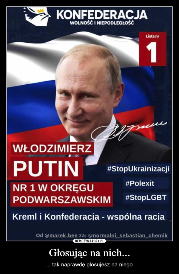 Głosując na nich... – ... tak naprawdę głosujesz na niego KONFEDERACJAWOLNOŚĆ I NIEPODLEGŁOŚĆLista nr1WŁODZIMIERZPUTINNR 1 W OKRĘGUPODWARSZAWSKIM #StopLGBTKreml i Konfederacja - wspólna racja#StopUkrainizacji#PolexitOd @marek.bee za: @normalni_sebastian_chemik