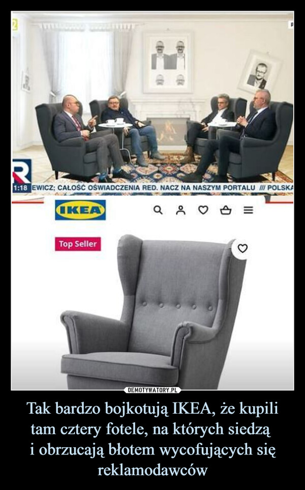 Tak bardzo bojkotują IKEA, że kupili tam cztery fotele, na których siedzą i obrzucają błotem wycofujących się reklamodawców –  2R1:18 EWICZ; CAŁOŚĆ OŚWIADCZENIA RED. NACZ NA NASZYM PORTALU /// POLSKAIKEATop SellerPa ♡ =