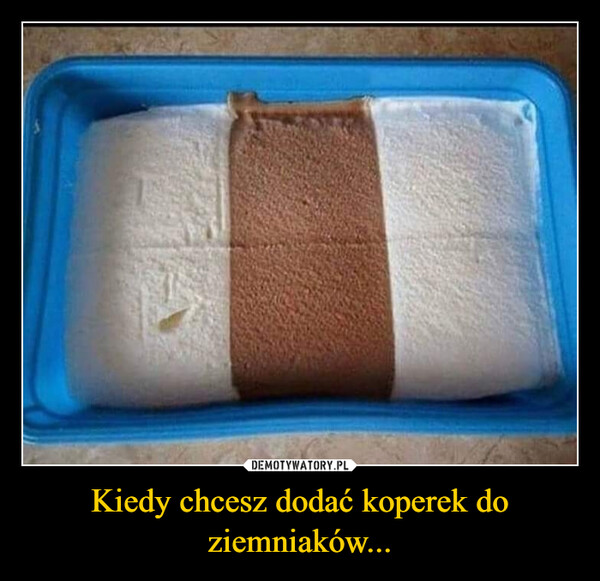 Kiedy chcesz dodać koperek do ziemniaków... –  